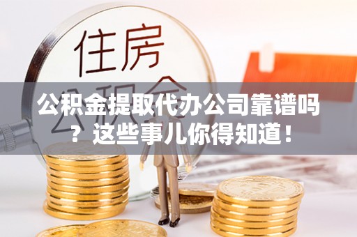 潮南公积金提取代办公司靠谱吗？这些事儿你得知道！