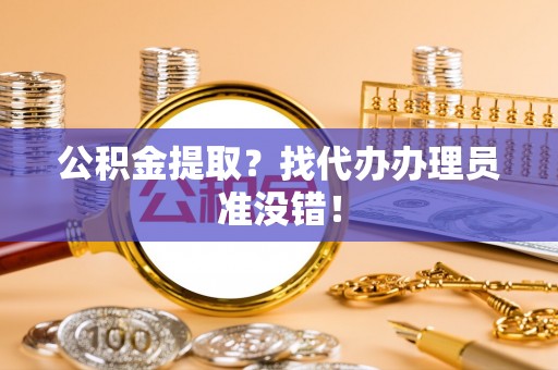 潮南公积金提取？找代办办理员准没错！