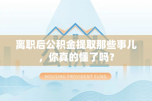 潮南离职后公积金提取那些事儿，你真的懂了吗？