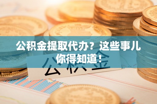 潮南公积金提取代办？这些事儿你得知道！