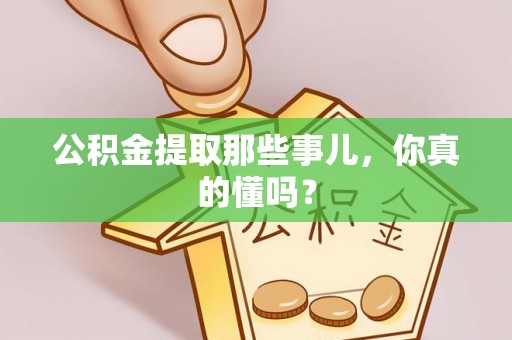 潮南公积金提取那些事儿，你真的懂吗？