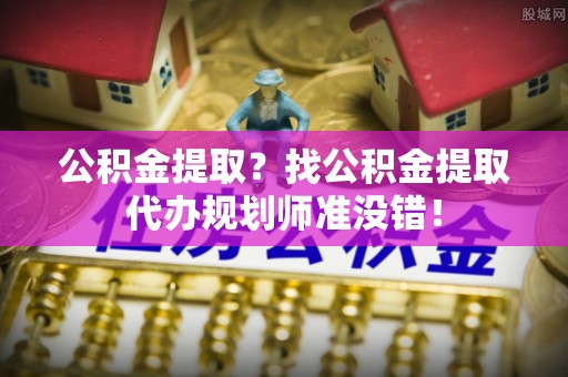 潮南公积金提取？找公积金提取代办规划师准没错！