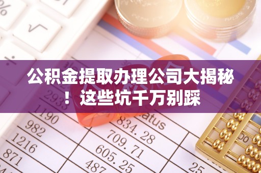 潮南公积金提取办理公司大揭秘！这些坑千万别踩