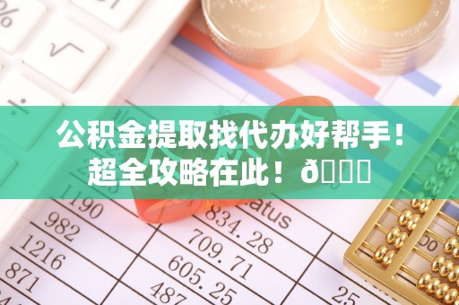潮南公积金提取找代办好帮手！超全攻略在此！😎