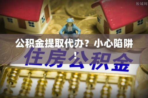 潮南公积金提取代办？小心陷阱！