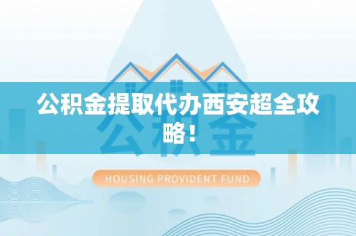 潮南公积金提取代办西安超全攻略！
