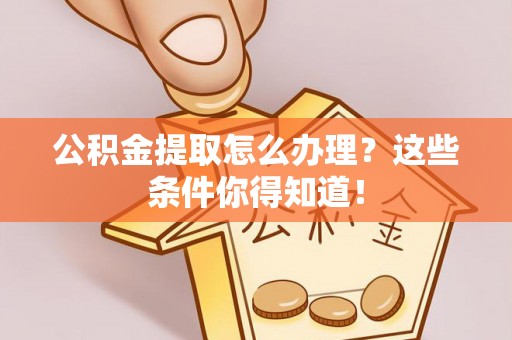 潮南公积金提取怎么办理？这些条件你得知道！