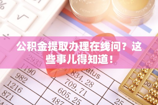 潮南公积金提取办理在线问？这些事儿得知道！