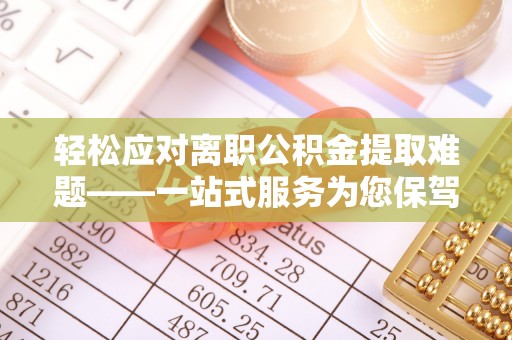 潮南轻松应对离职公积金提取难题——一站式服务为您保驾护航