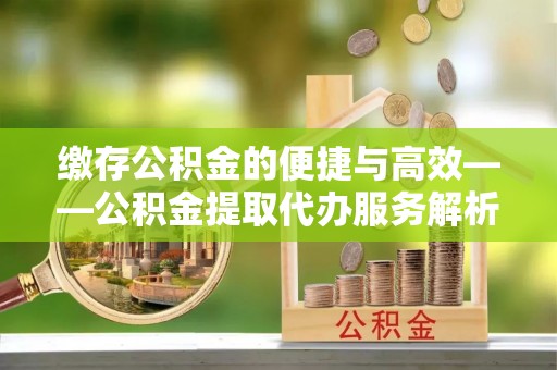 潮南缴存公积金的便捷与高效——公积金提取代办服务解析
