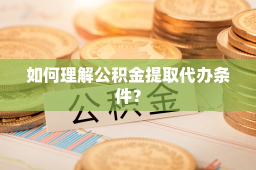 潮南如何理解公积金提取代办条件？