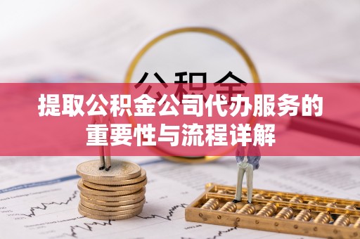 潮南提取公积金公司代办服务的重要性与流程详解