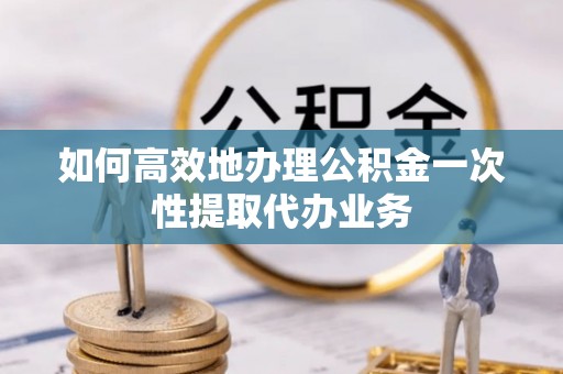 潮南如何高效地办理公积金一次性提取代办业务
