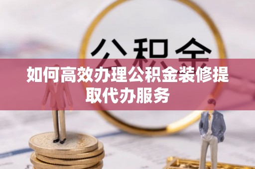 潮南如何高效办理公积金装修提取代办服务