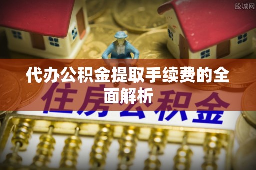 潮南代办公积金提取手续费的全面解析