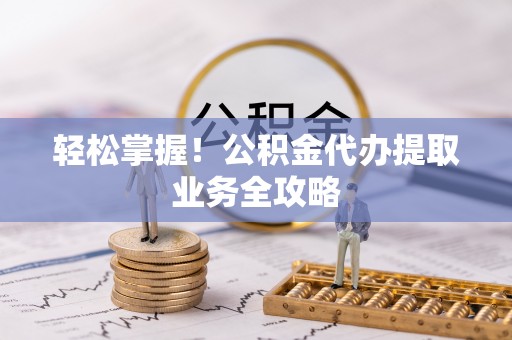 潮南轻松掌握！公积金代办提取业务全攻略