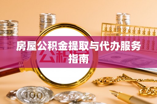潮南房屋公积金提取与代办服务指南