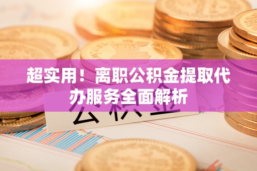潮南超实用！离职公积金提取代办服务全面解析