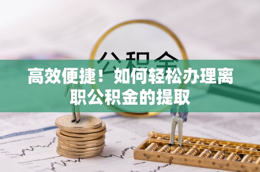 潮南高效便捷！如何轻松办理离职公积金的提取