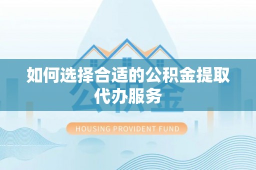 潮南如何选择合适的公积金提取代办服务