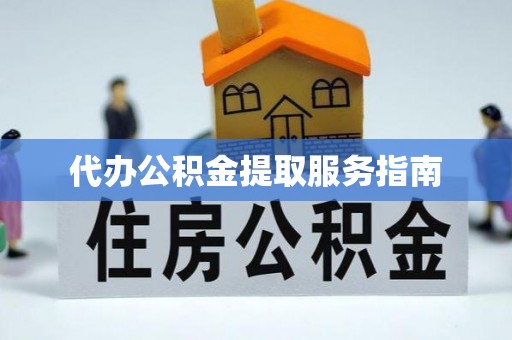 潮南代办公积金提取服务指南