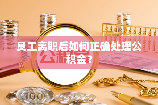 潮南员工离职后如何正确处理公积金？