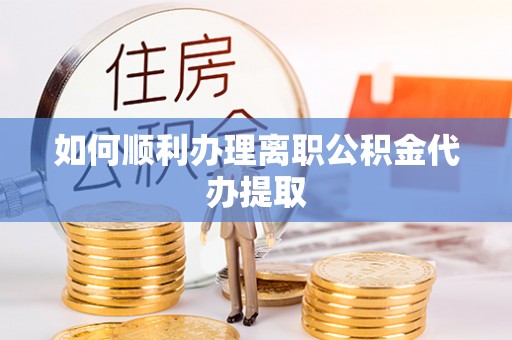 潮南如何顺利办理离职公积金代办提取
