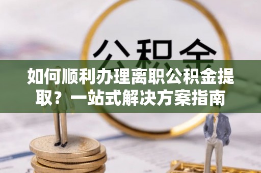 潮南如何顺利办理离职公积金提取？一站式解决方案指南