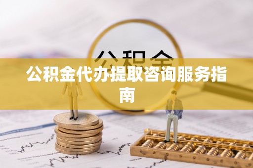 潮南公积金代办提取咨询服务指南