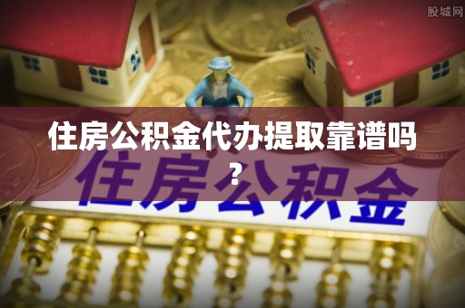 潮南住房公积金代办提取靠谱吗？