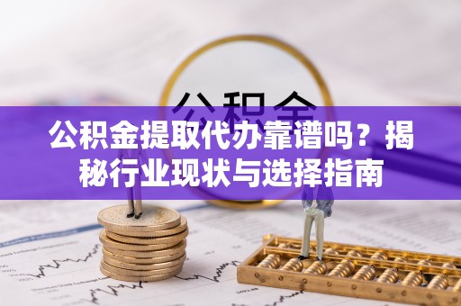 潮南公积金提取代办靠谱吗？揭秘行业现状与选择指南