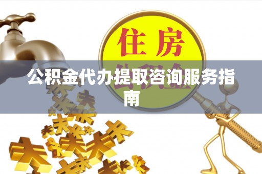 潮南公积金代办提取咨询服务指南