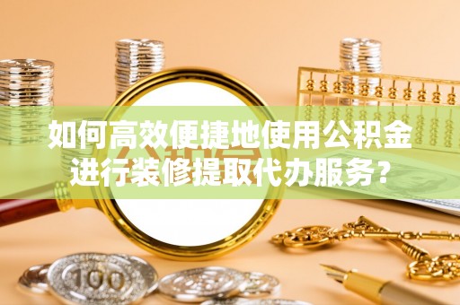 潮南如何高效便捷地使用公积金进行装修提取代办服务？