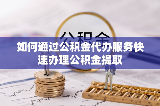潮南如何通过公积金代办服务快速办理公积金提取