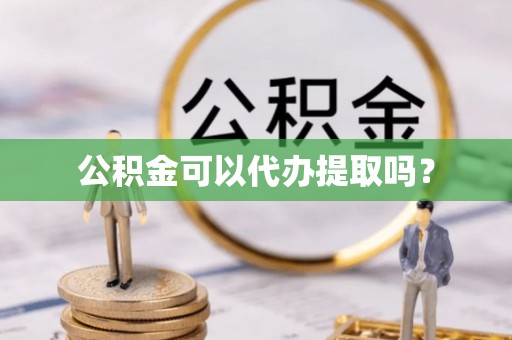 潮南公积金可以代办提取吗？
