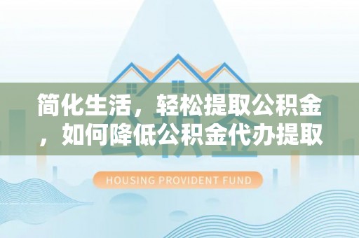 潮南简化生活，轻松提取公积金，如何降低公积金代办提取的费用？