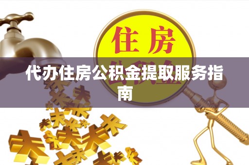 潮南代办住房公积金提取服务指南