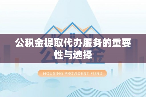 潮南公积金提取代办服务的重要性与选择
