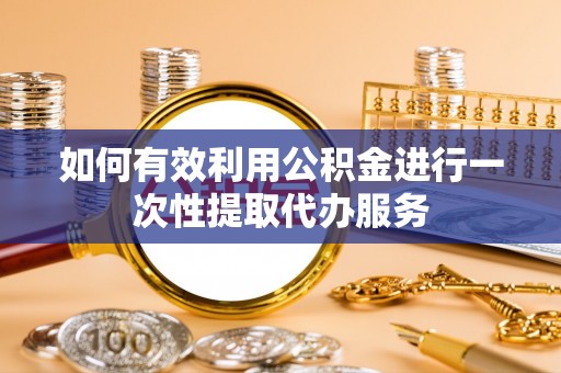潮南如何有效利用公积金进行一次性提取代办服务