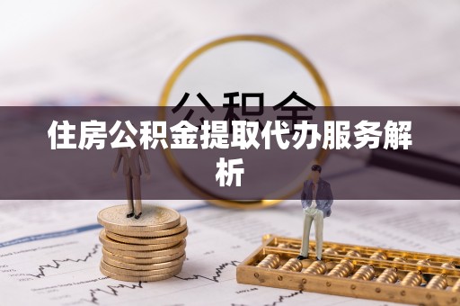 潮南住房公积金提取代办服务解析