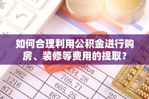 潮南如何合理利用公积金进行购房、装修等费用的提取？