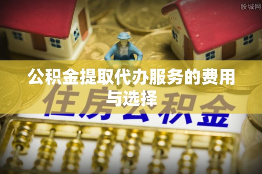 潮南公积金提取代办服务的费用与选择