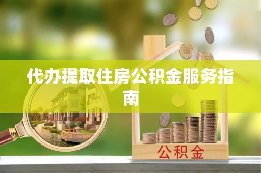 潮南代办提取住房公积金服务指南