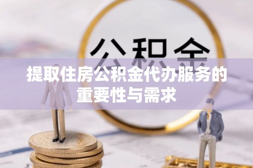 潮南提取住房公积金代办服务的重要性与需求