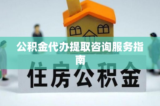 潮南公积金代办提取咨询服务指南