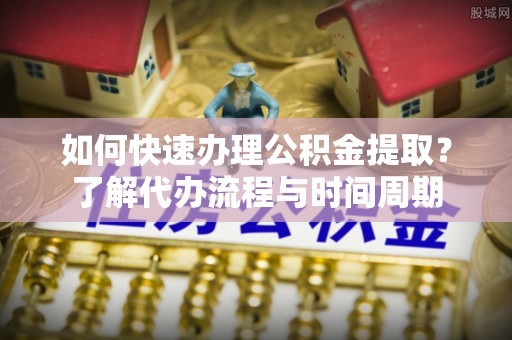 潮南如何快速办理公积金提取？了解代办流程与时间周期