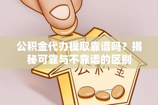 潮南公积金代办提取靠谱吗？揭秘可靠与不靠谱的区别