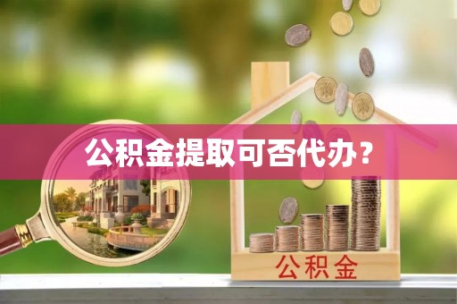 潮南公积金提取可否代办？