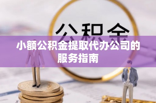 潮南小额公积金提取代办公司的服务指南