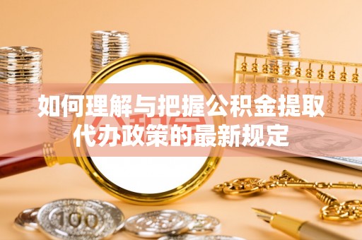 潮南如何理解与把握公积金提取代办政策的最新规定